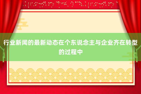 行业新闻的最新动态在个东说念主与企业齐在转型的过程中