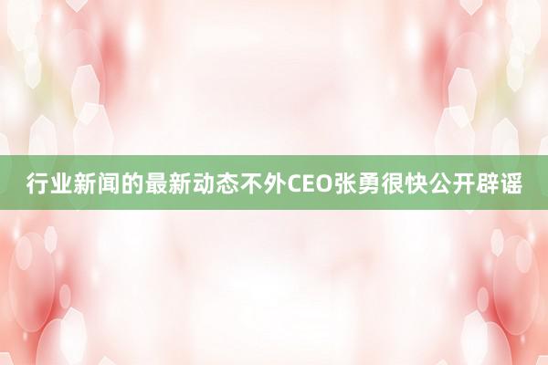 行业新闻的最新动态不外CEO张勇很快公开辟谣