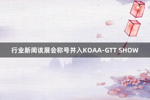 行业新闻该展会称号并入KOAA-GTT SHOW