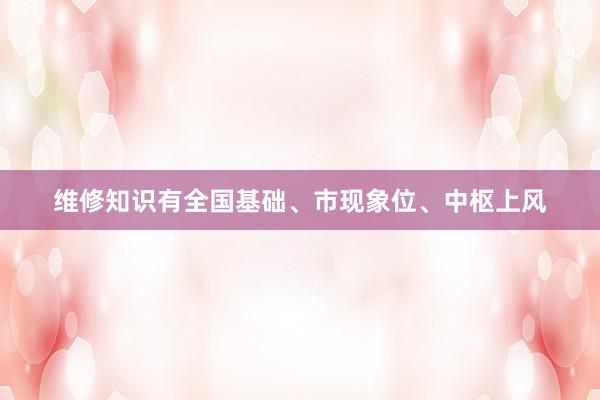 维修知识有全国基础、市现象位、中枢上风