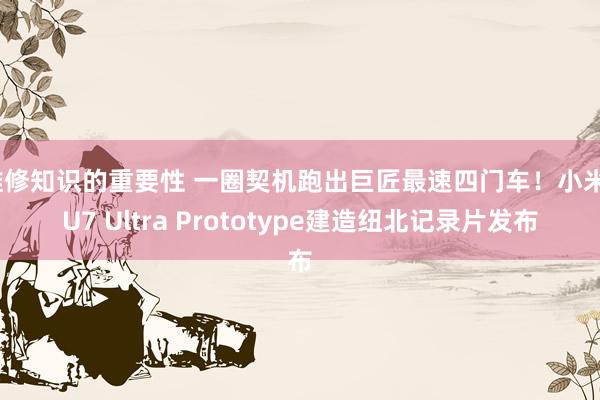 维修知识的重要性 一圈契机跑出巨匠最速四门车！小米SU7 Ultra Prototype建造纽北记录片发布