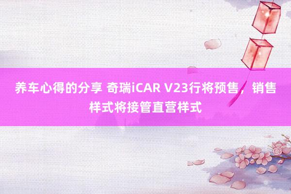 养车心得的分享 奇瑞iCAR V23行将预售，销售样式将接管直营样式