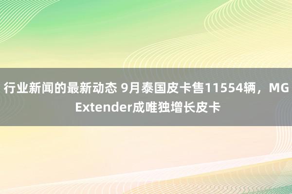 行业新闻的最新动态 9月泰国皮卡售11554辆，MG Extender成唯独增长皮卡