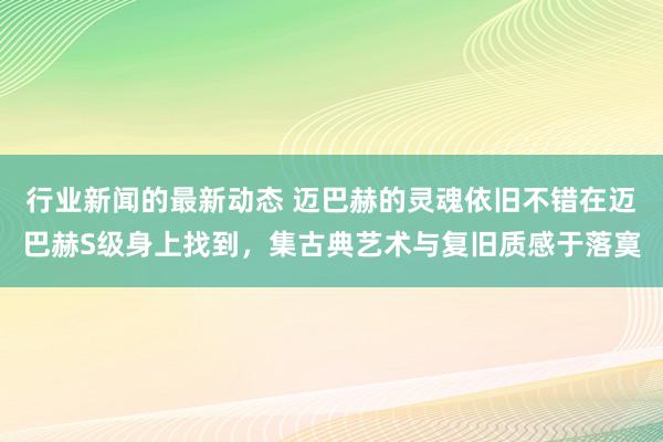 行业新闻的最新动态 迈巴赫的灵魂依旧不错在迈巴赫S级身上找到，集古典艺术与复旧质感于落寞