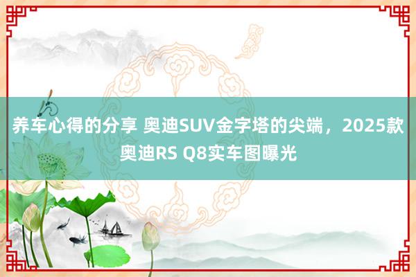 养车心得的分享 奥迪SUV金字塔的尖端，2025款奥迪RS Q8实车图曝光