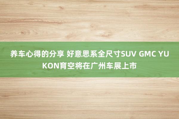 养车心得的分享 好意思系全尺寸SUV GMC YUKON育空将在广州车展上市