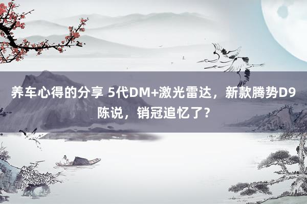 养车心得的分享 5代DM+激光雷达，新款腾势D9陈说，销冠追忆了？