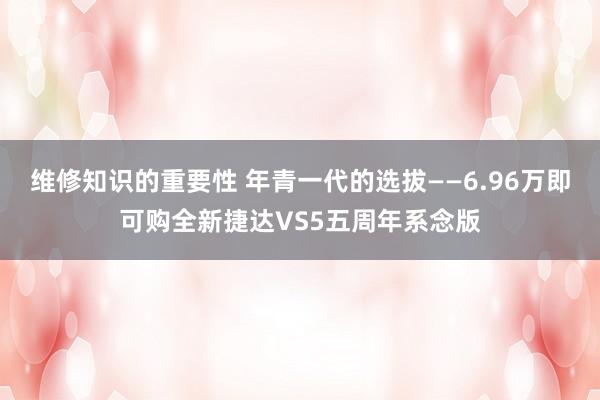 维修知识的重要性 年青一代的选拔——6.96万即可购全新捷达VS5五周年系念版