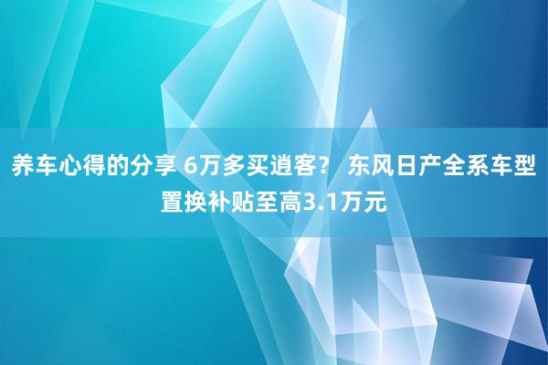 养车心得的分享 6万多买逍客？ 东风日产全系车型置换补贴至高3.1万元