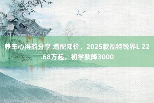 养车心得的分享 增配降价，2025款福特锐界L 22.68万起，初学款降3000