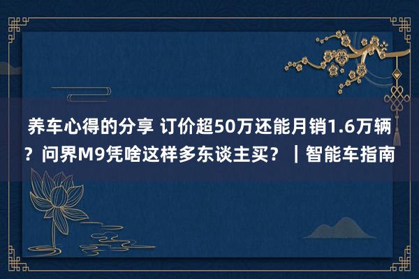 养车心得的分享 订价超50万还能月销1.6万辆？问界M9凭啥这样多东谈主买？｜智能车指南