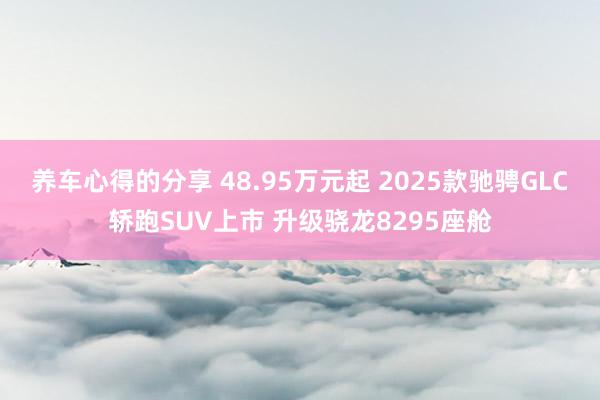 养车心得的分享 48.95万元起 2025款驰骋GLC轿跑SUV上市 升级骁龙8295座舱