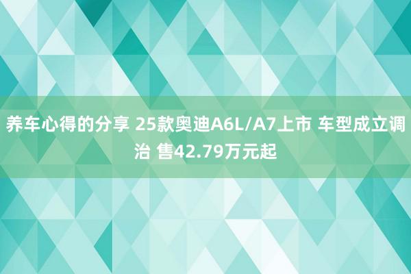 养车心得的分享 25款奥迪A6L/A7上市 车型成立调治 售42.79万元起