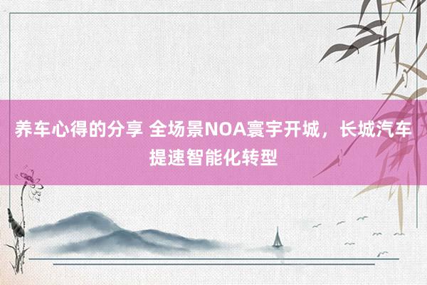 养车心得的分享 全场景NOA寰宇开城，长城汽车提速智能化转型