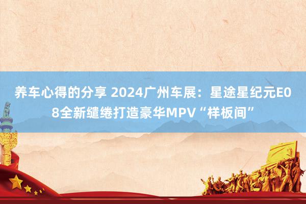 养车心得的分享 2024广州车展：星途星纪元E08全新缱绻打造豪华MPV“样板间”