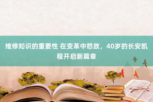 维修知识的重要性 在变革中怒放，40岁的长安凯程开启新篇章