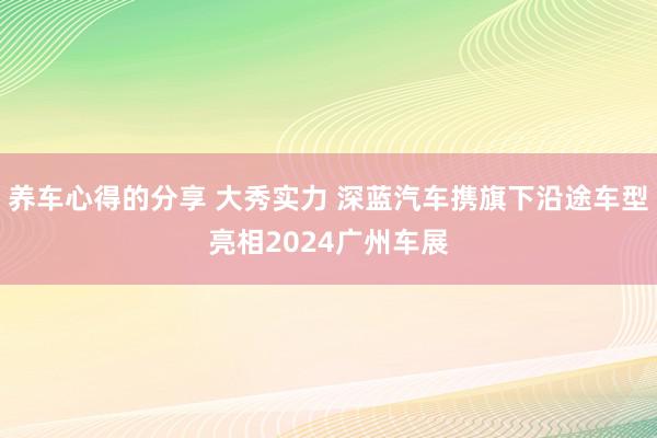 养车心得的分享 大秀实力 深蓝汽车携旗下沿途车型亮相2024广州车展