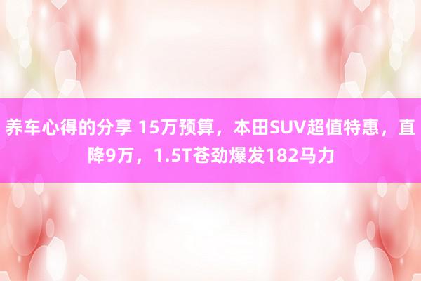 养车心得的分享 15万预算，本田SUV超值特惠，直降9万，1.5T苍劲爆发182马力