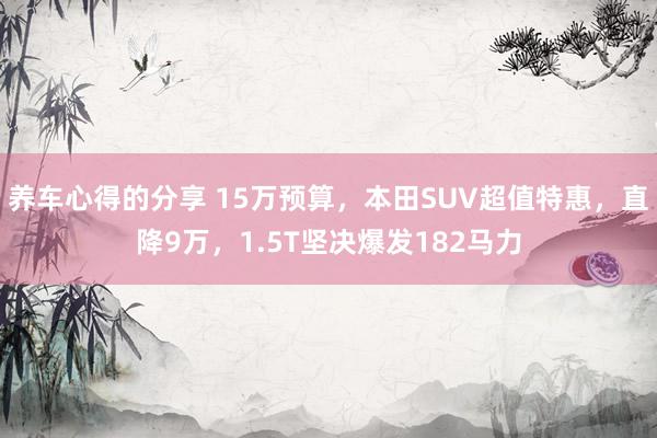 养车心得的分享 15万预算，本田SUV超值特惠，直降9万，1.5T坚决爆发182马力