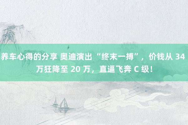 养车心得的分享 奥迪演出 “终末一搏”，价钱从 34 万狂降至 20 万，直逼飞奔 C 级！