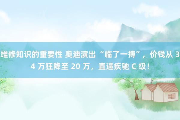 维修知识的重要性 奥迪演出 “临了一搏”，价钱从 34 万狂降至 20 万，直逼疾驰 C 级！