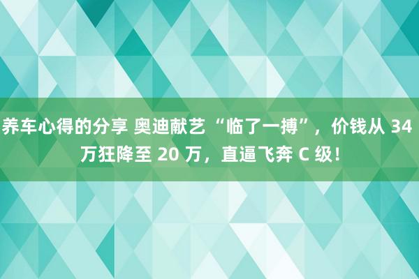 养车心得的分享 奥迪献艺 “临了一搏”，价钱从 34 万狂降至 20 万，直逼飞奔 C 级！