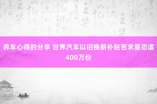 养车心得的分享 世界汽车以旧换新补贴苦求量恣虐400万份