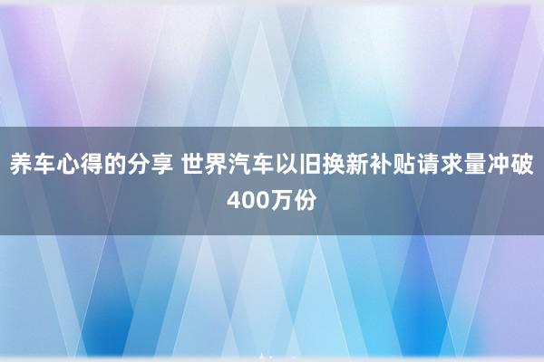 养车心得的分享 世界汽车以旧换新补贴请求量冲破400万份