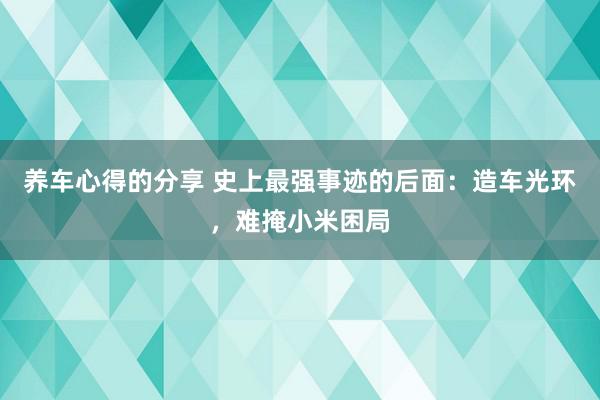 养车心得的分享 史上最强事迹的后面：造车光环，难掩小米困局