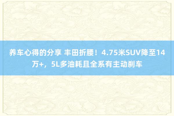 养车心得的分享 丰田折腰！4.75米SUV降至14万+，5L多油耗且全系有主动刹车