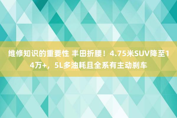 维修知识的重要性 丰田折腰！4.75米SUV降至14万+，5L多油耗且全系有主动刹车