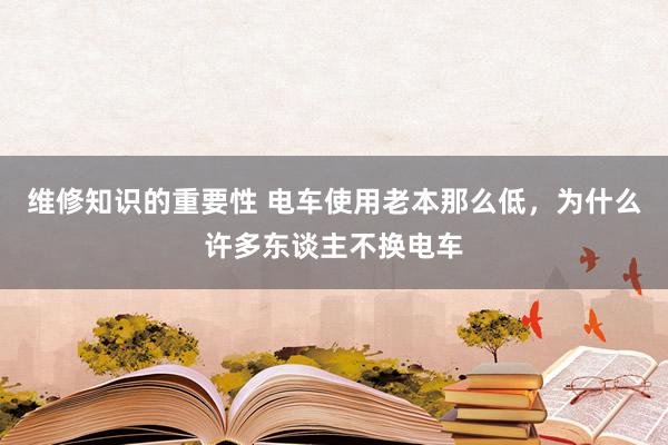 维修知识的重要性 电车使用老本那么低，为什么许多东谈主不换电车