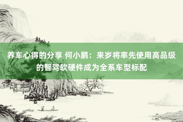 养车心得的分享 何小鹏：来岁将率先使用高品级的智驾软硬件成为全系车型标配