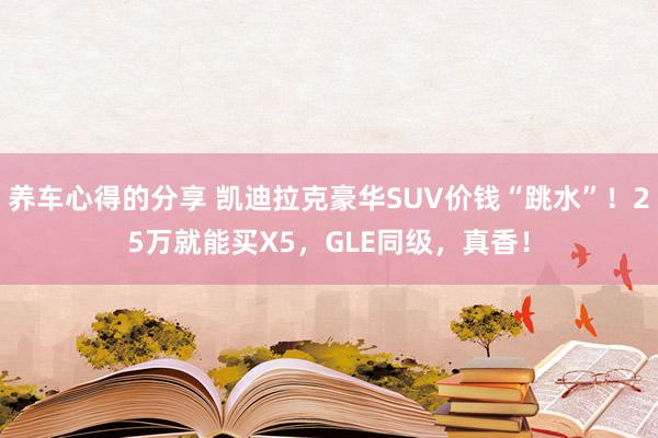 养车心得的分享 凯迪拉克豪华SUV价钱“跳水”！25万就能买X5，GLE同级，真香！