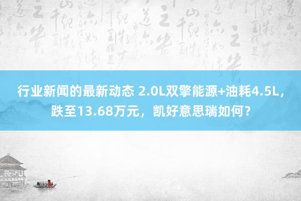 行业新闻的最新动态 2.0L双擎能源+油耗4.5L，跌至13.68万元，凯好意思瑞如何？