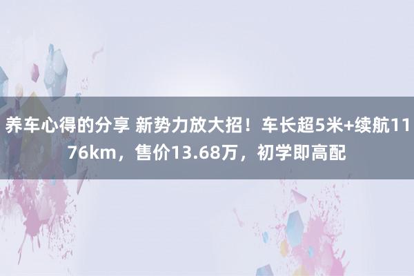 养车心得的分享 新势力放大招！车长超5米+续航1176km，售价13.68万，初学即高配