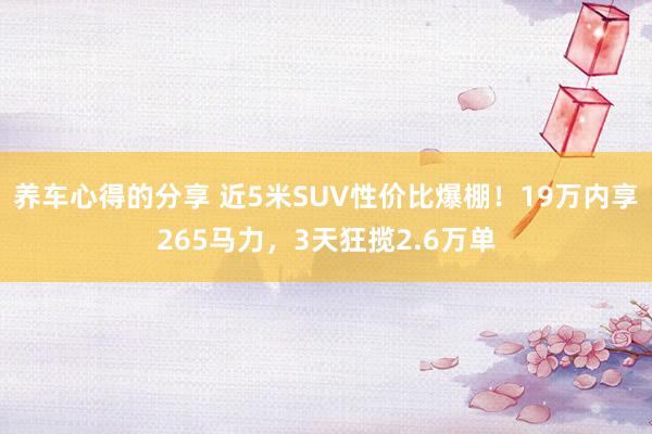 养车心得的分享 近5米SUV性价比爆棚！19万内享265马力，3天狂揽2.6万单