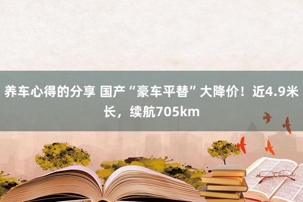 养车心得的分享 国产“豪车平替”大降价！近4.9米长，续航705km