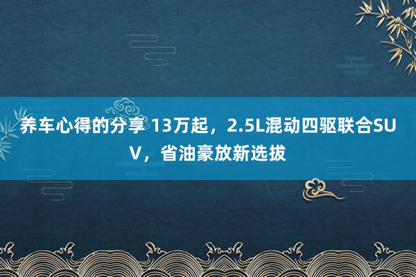 养车心得的分享 13万起，2.5L混动四驱联合SUV，省油豪放新选拔