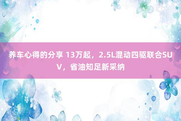 养车心得的分享 13万起，2.5L混动四驱联合SUV，省油知足新采纳