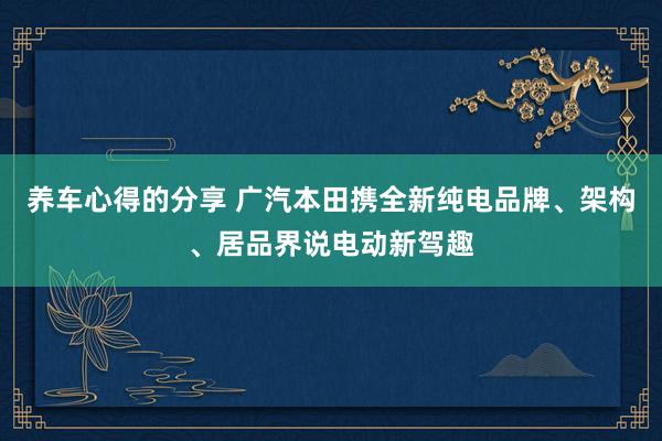 养车心得的分享 广汽本田携全新纯电品牌、架构、居品界说电动新驾趣