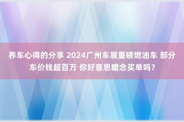 养车心得的分享 2024广州车展重磅燃油车 部分车价钱超百万 你好意思瞻念买单吗？