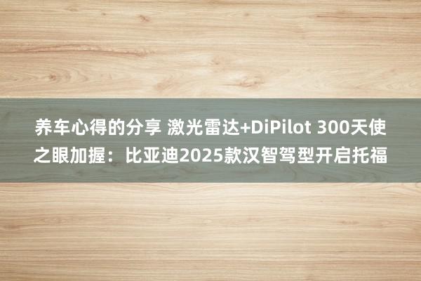 养车心得的分享 激光雷达+DiPilot 300天使之眼加握：比亚迪2025款汉智驾型开启托福