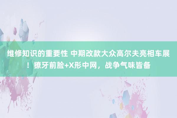 维修知识的重要性 中期改款大众高尔夫亮相车展！獠牙前脸+X形中网，战争气味皆备