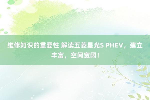 维修知识的重要性 解读五菱星光S PHEV，建立丰富，空间宽阔！