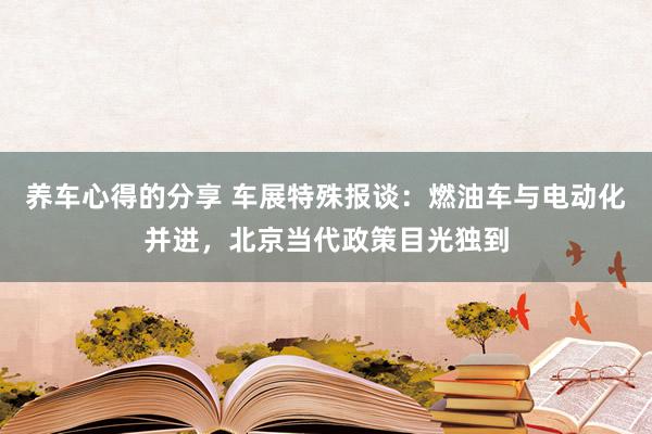 养车心得的分享 车展特殊报谈：燃油车与电动化并进，北京当代政策目光独到