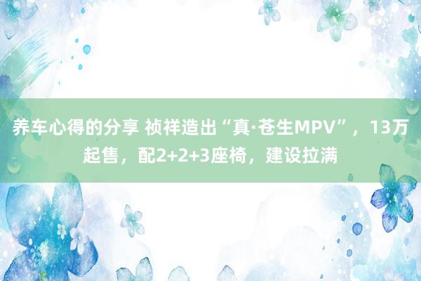 养车心得的分享 祯祥造出“真·苍生MPV”，13万起售，配2+2+3座椅，建设拉满