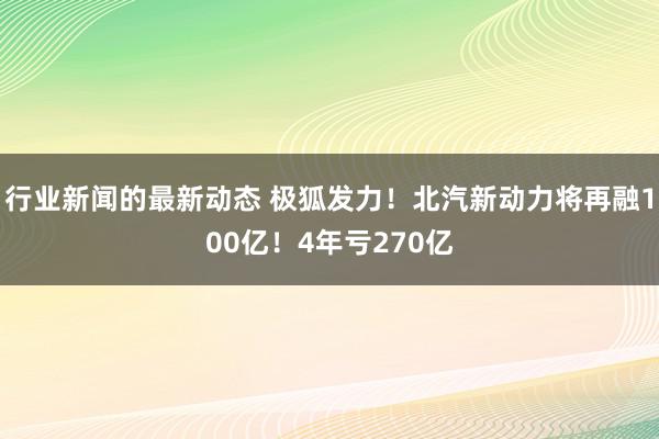 行业新闻的最新动态 极狐发力！北汽新动力将再融100亿！4年亏270亿