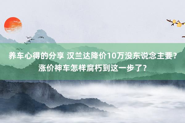 养车心得的分享 汉兰达降价10万没东说念主要？涨价神车怎样腐朽到这一步了？