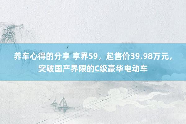 养车心得的分享 享界S9，起售价39.98万元，突破国产界限的C级豪华电动车